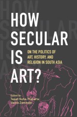 BOOK REVIEW: ‘How Secular is Art? On the Politics of Art, History, and Religion in South Asia’, edited by Tapati Guha-Thakurta and Vazira Zamindar