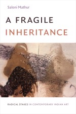 BOOK REVIEW: Saloni Mathur, ‘A Fragile Inheritance: Radical Stakes in Contemporary Indian Art’