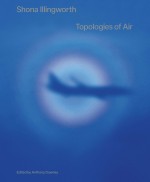 BOOK REVIEW:  'Shona Illingworth: Topologies of Air', edited by Anthony Downey (Sternberg Press and The Power Plant, 2022)
